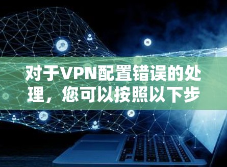 对于VPN配置错误的处理，您可以按照以下步骤进行