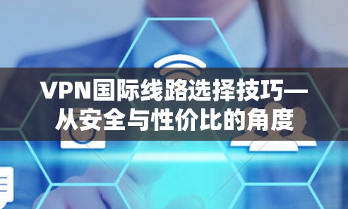 VPN国际线路选择技巧—从安全与性价比的角度