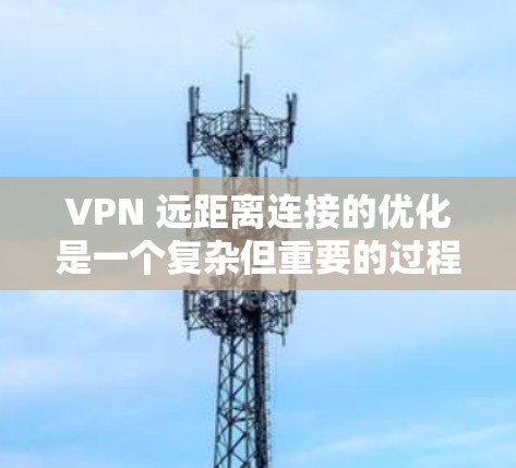 VPN 远距离连接的优化是一个复杂但重要的过程，确保用户能够安全、高效地访问VPN内容。以下是优化远距离连接的关键步骤和建议