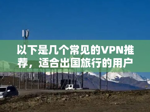 以下是几个常见的VPN推荐，适合出国旅行的用户