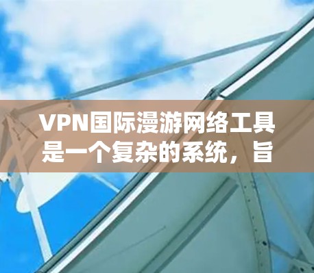 VPN国际漫游网络工具是一个复杂的系统，旨在通过加密技术访问国际网络资源。以下是该系统的主要组成部分及其功能