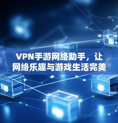 VPN手游网络助手，让网络乐趣与游戏生活完美融合