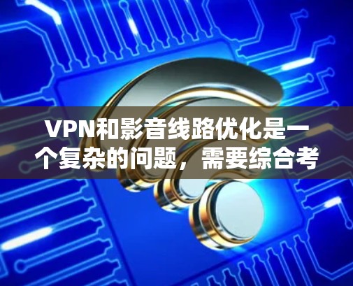 VPN和影音线路优化是一个复杂的问题，需要综合考虑多方面的因素。以下是优化VPN和影音线路的关键点
