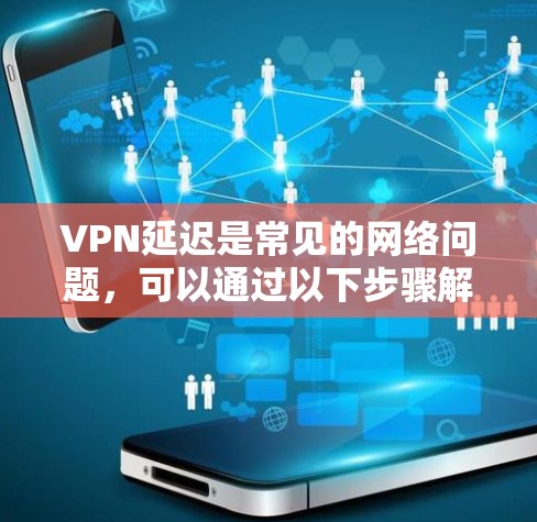 VPN延迟是常见的网络问题，可以通过以下步骤解决