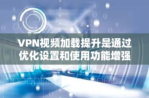 VPN视频加载提升是通过优化设置和使用功能增强视频的清晰度和流畅度。以下是一些具体的方法