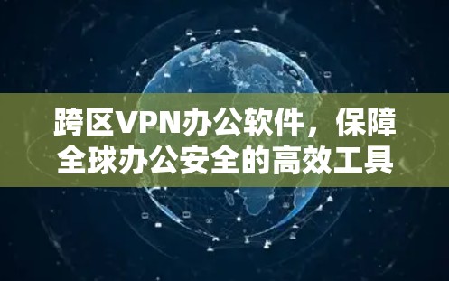 跨区VPN办公软件，保障全球办公安全的高效工具