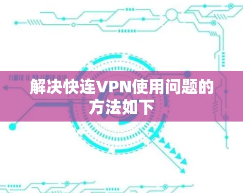 解决快连VPN使用问题的方法如下