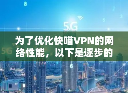 为了优化快喵VPN的网络性能，以下是逐步的网络优化步骤
