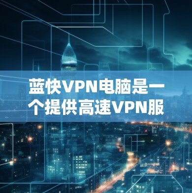 蓝快VPN电脑是一个提供高速VPN服务的工具，主要通过使用VPN加密技术来保护用户的数据和隐私。以下是一些关于如何使用蓝快VPN电脑的步骤和信息