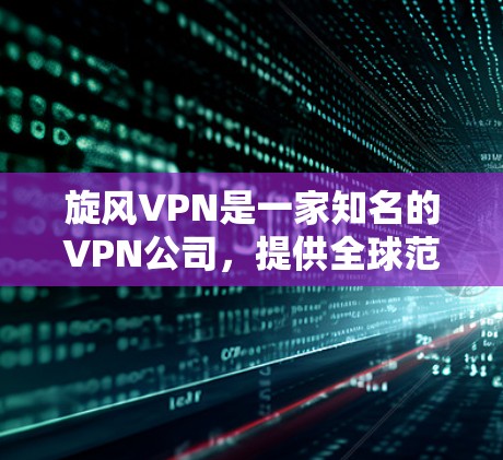 旋风VPN是一家知名的VPN公司，提供全球范围内的VPN服务。以下是关于旋风VPN的详细介绍