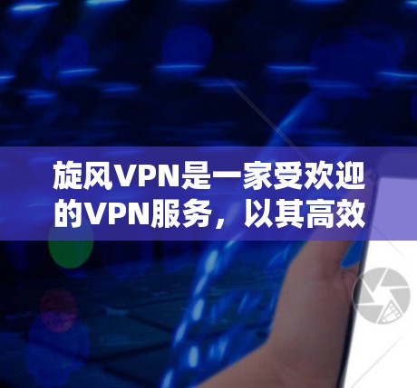 旋风VPN是一家受欢迎的VPN服务，以其高效、安全和丰富的功能而闻名。以下是关于旋风VPN体验的分析