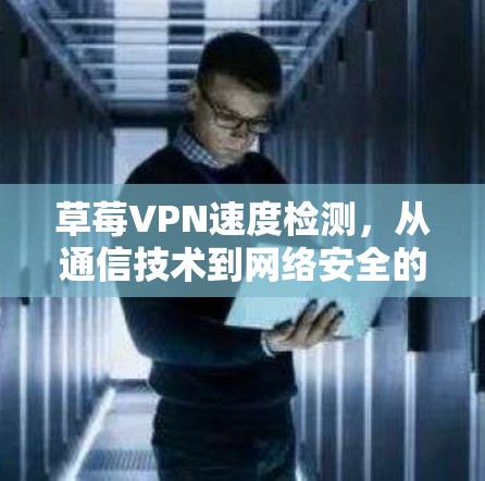 草莓VPN速度检测，从通信技术到网络安全的双重挑战