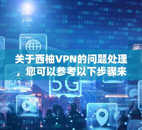 关于西柚VPN的问题处理，您可以参考以下步骤来解决