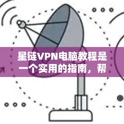 星链VPN电脑教程是一个实用的指南，帮助用户轻松连接到国外网络。以下是对星链VPN电脑教程的详细总结和步骤说明