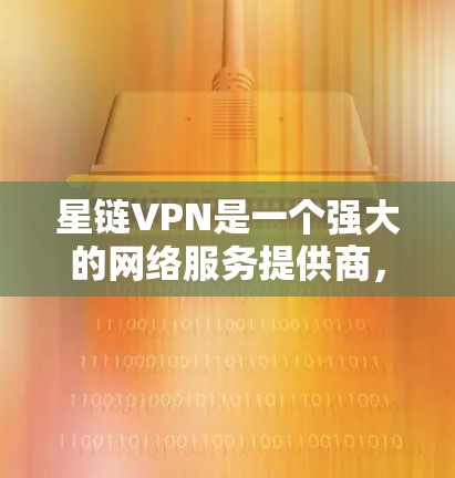 星链VPN是一个强大的网络服务提供商，提供多种加密协议和高级功能，如多设备连接。以下是使用星链VPN的指南