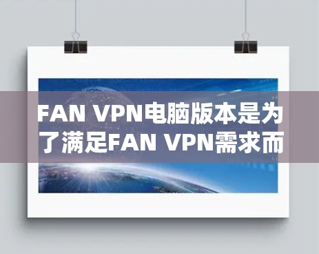FAN VPN电脑版本是为了满足FAN VPN需求而设计的，其核心目的是提供更高效的加密传输功能，支持动态调整的加密强度。以下是对该版本的详细分析