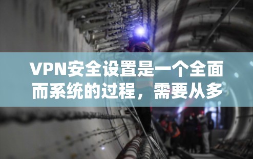VPN安全设置是一个全面而系统的过程，需要从多个角度进行管理以确保数据的安全和隐私。以下是一个清晰的步骤指南，帮助您系统地进行VPN的安全设置