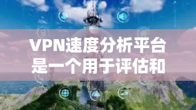VPN速度分析平台是一个用于评估和优化VPN连接性能的工具。以下是其功能和使用的关键点