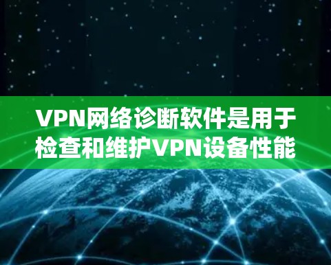 VPN网络诊断软件是用于检查和维护VPN设备性能的工具。以下是一个系统的概述和步骤指南