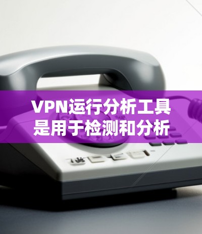 VPN运行分析工具是用于检测和分析VPN服务运行状态的软件，可以帮助用户识别恶意软件、网络攻击以及云服务器异常，确保VPN的安全性。以下是对该工具的详细分析