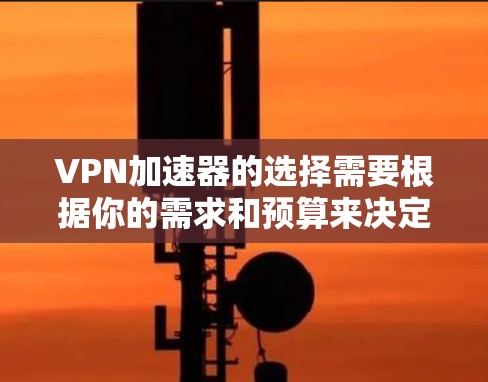 VPN加速器的选择需要根据你的需求和预算来决定。以下是一些推荐的VPN加速器，分为几个类别，供你参考