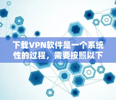 下载VPN软件是一个系统性的过程，需要按照以下步骤进行