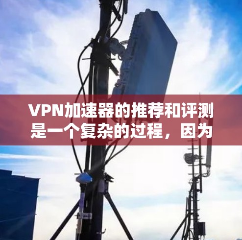 VPN加速器的推荐和评测是一个复杂的过程，因为它需要综合考虑安全、性能、用户体验等多个方面。以下是一份综合的VPN加速器评测，供你参考