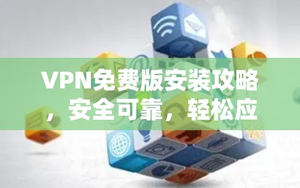 VPN免费版安装攻略，安全可靠，轻松应对网络挑战