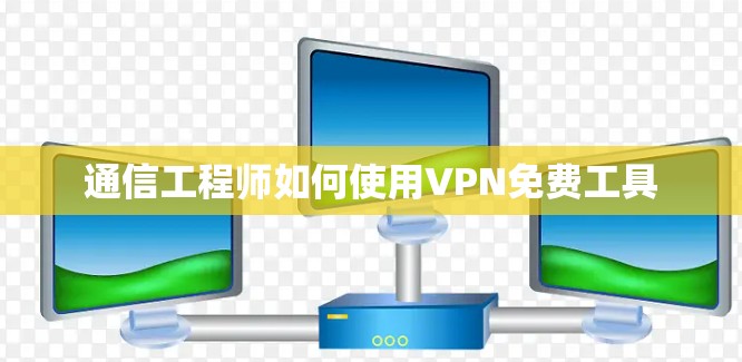 通信工程师如何使用VPN免费工具