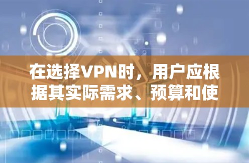 在选择VPN时，用户应根据其实际需求、预算和使用情况来做出决策。以下是一个结构化的指南，帮助用户更好地选择VPN