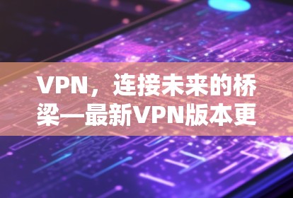 VPN，连接未来的桥梁—最新VPN版本更新解析