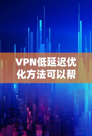 VPN低延迟优化方法可以帮助用户更好地管理VPN连接，减少延迟，提高使用体验。以下是一些详细的步骤和方法