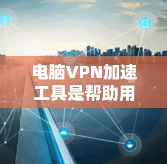 电脑VPN加速工具是帮助用户更快地访问外网互联网的工具，通常结合VPN功能提供加速套件，确保数据安全。以下是详细的步骤说明
