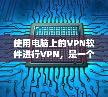 使用电脑上的VPN软件进行VPN，是一个高效且安全的解决方案。以下是一个分步骤的指南，帮助你选择和使用适合的VPN软件