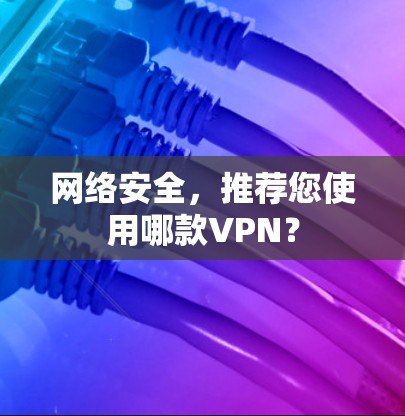 网络安全，推荐您使用哪款VPN？