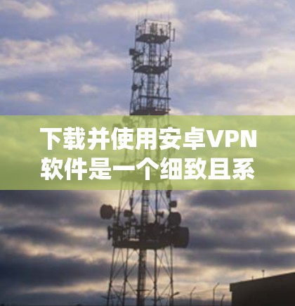 下载并使用安卓VPN软件是一个细致且系统的流程，需要遵循以下步骤以确保安全和流畅