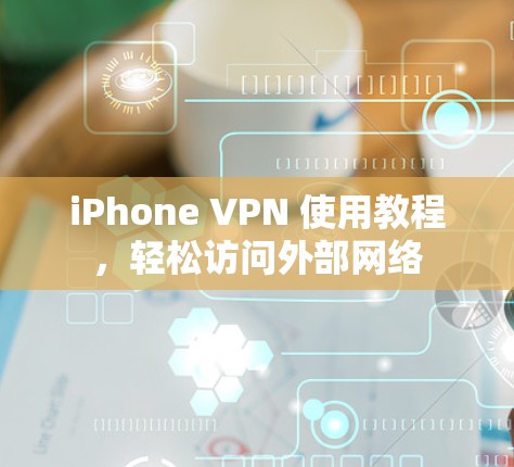 iPhone VPN 使用教程，轻松访问外部网络