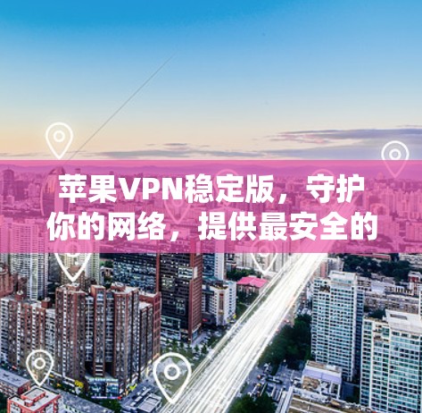苹果VPN稳定版，守护你的网络，提供最安全的加密体验