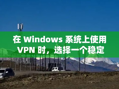 在 Windows 系统上使用 VPN 时，选择一个稳定且易于使用的 VPN 工具至关重要。以下是一些推荐的 VPN 工具，它们在 Windows 环境中表现出色，并且支持多种安全功能