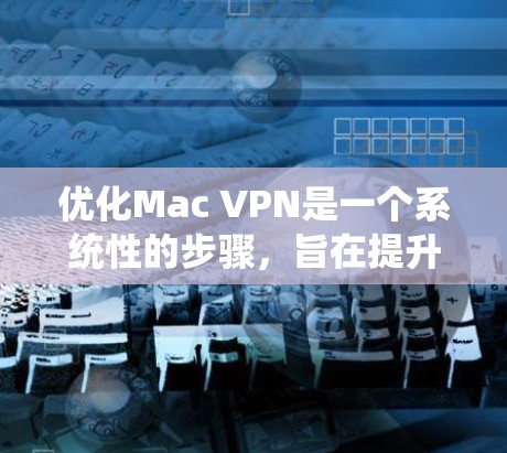 优化Mac VPN是一个系统性的步骤，旨在提升VPN的性能和用户体验。以下是一步步的优化方法，以及可能的优化步骤和小技巧