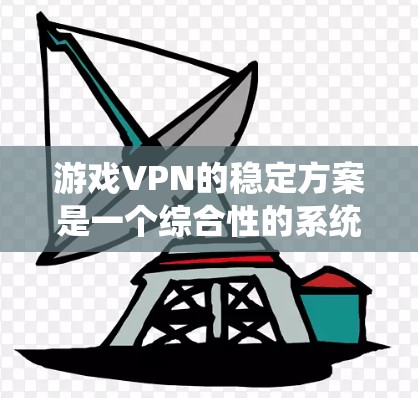 游戏VPN的稳定方案是一个综合性的系统，涵盖了游戏本身、VPN服务、游戏设置和管理等多个方面。以下是对游戏VPN稳定方案的详细分析和建议
