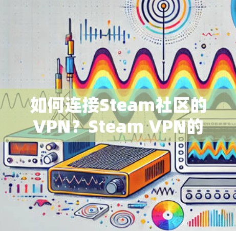 如何连接Steam社区的VPN？Steam VPN的使用技巧与优势