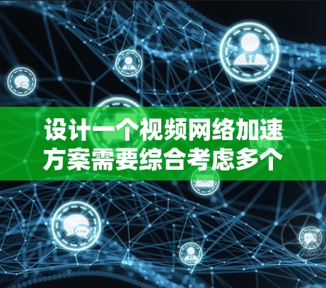 设计一个视频网络加速方案需要综合考虑多个方面，以确保高效、安全和稳定。以下是一个结构化的解决方案