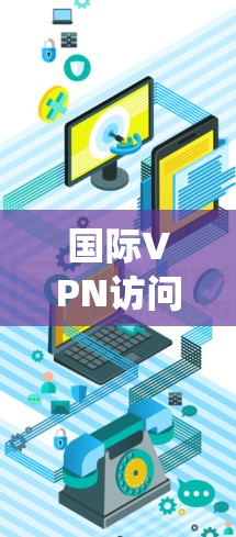 国际VPN访问工具是用于远程访问其他国家网络和服务器的网络服务，广泛应用于远程办公、学习和商业活动。以下是对这些工具的系统介绍