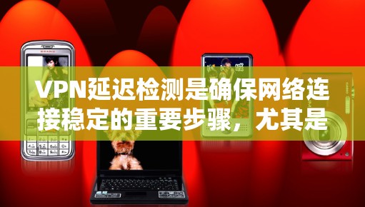 VPN延迟检测是确保网络连接稳定的重要步骤，尤其是在使用复杂VPN协议或网络波动较大的情况下。以下是一些常用的VPN延迟检测方法