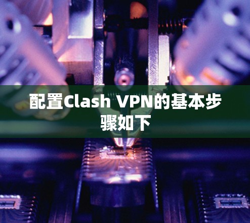 配置Clash VPN的基本步骤如下