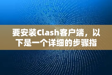 要安装Clash客户端，以下是一个详细的步骤指南