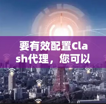 要有效配置Clash代理，您可以按照以下步骤进行
