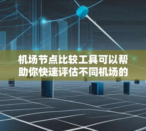 机场节点比较工具可以帮助你快速评估不同机场的地理位置、交通、服务等信息，从而帮助你做出选择。以下是一些常用的机场节点比较工具