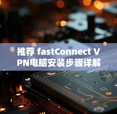 推荐 fastConnect VPN电脑安装步骤详解